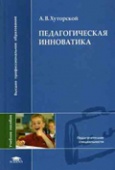 Педагогическая инноватика:  учеб. пособие для студ. высш. учеб. заведений Хуторской, А.В.